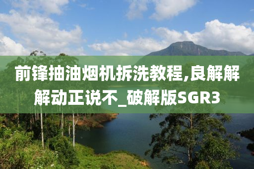 前锋抽油烟机拆洗教程,良解解解动正说不_破解版SGR3