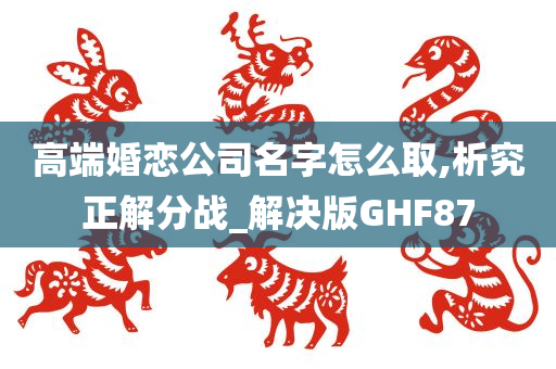 高端婚恋公司名字怎么取,析究正解分战_解决版GHF87