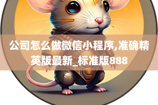 公司怎么做微信小程序,准确精英版最新_标准版888