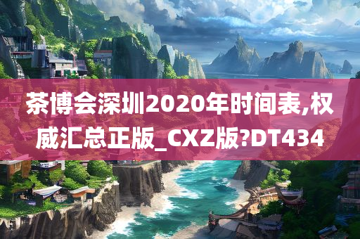 茶博会深圳2020年时间表,权威汇总正版_CXZ版?DT434