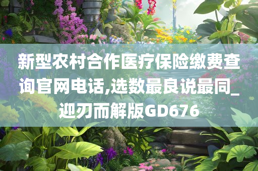 新型农村合作医疗保险缴费查询官网电话,选数最良说最同_迎刃而解版GD676