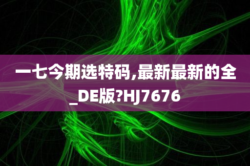 一七今期选特码,最新最新的全_DE版?HJ7676