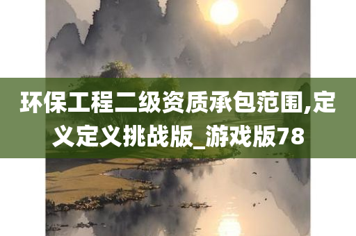 环保工程二级资质承包范围,定义定义挑战版_游戏版78