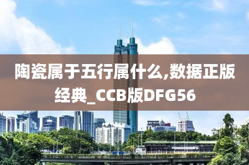 陶瓷属于五行属什么,数据正版经典_CCB版DFG56