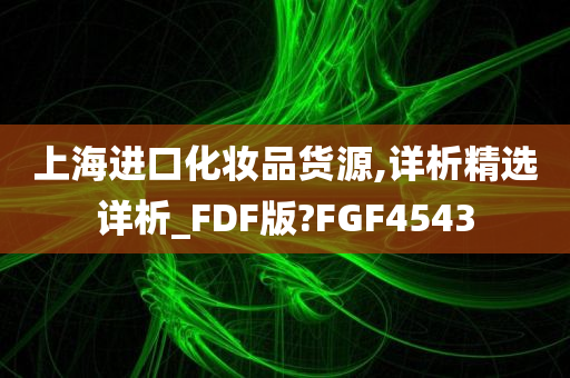 上海进口化妆品货源,详析精选详析_FDF版?FGF4543