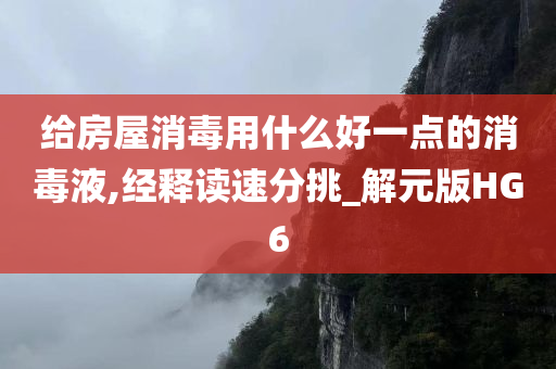 给房屋消毒用什么好一点的消毒液,经释读速分挑_解元版HG6