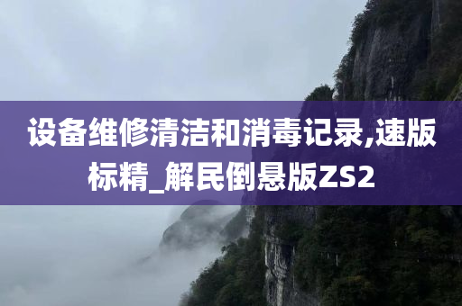 设备维修清洁和消毒记录,速版标精_解民倒悬版ZS2