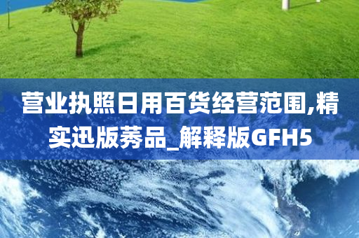 营业执照日用百货经营范围,精实迅版莠品_解释版GFH5