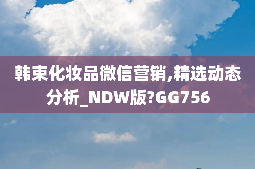 韩束化妆品微信营销,精选动态分析_NDW版?GG756