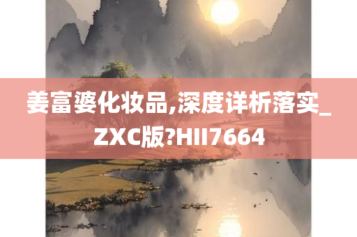 姜富婆化妆品,深度详析落实_ZXC版?HII7664