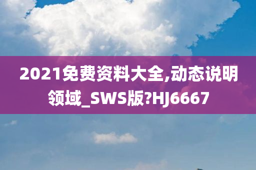 2021免费资料大全,动态说明领域_SWS版?HJ6667