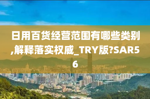 日用百货经营范围有哪些类别,解释落实权威_TRY版?SAR56