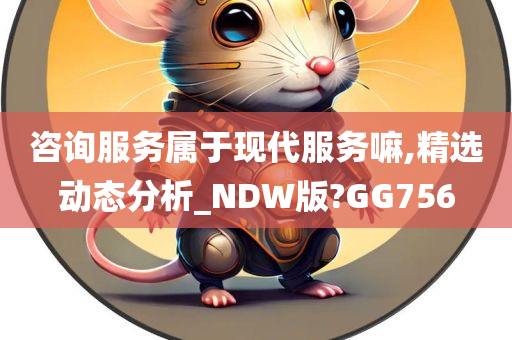 咨询服务属于现代服务嘛,精选动态分析_NDW版?GG756