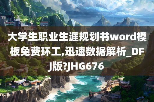 大学生职业生涯规划书word模板免费环工,迅速数据解析_DFJ版?JHG676