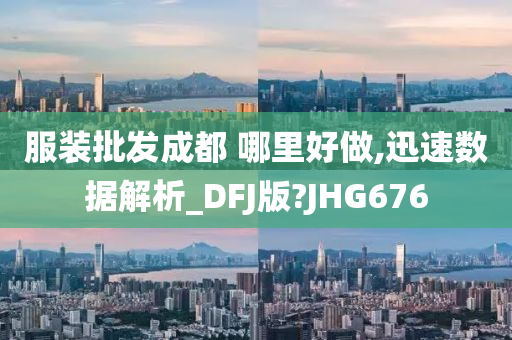 服装批发成都 哪里好做,迅速数据解析_DFJ版?JHG676