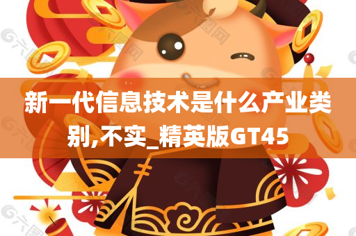 新一代信息技术是什么产业类别,不实_精英版GT45