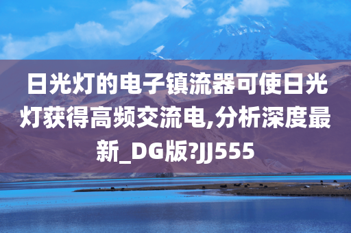 日光灯的电子镇流器可使日光灯获得高频交流电,分析深度最新_DG版?JJ555