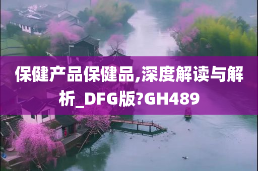 保健产品保健品,深度解读与解析_DFG版?GH489