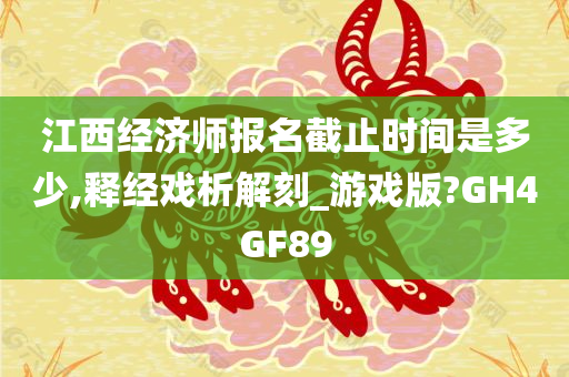 江西经济师报名截止时间是多少,释经戏析解刻_游戏版?GH4GF89