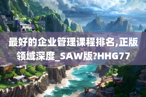 最好的企业管理课程排名,正版领域深度_SAW版?HHG77