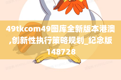 49tkcom49图库全新版本港澳,创新性执行策略规划_纪念版148728