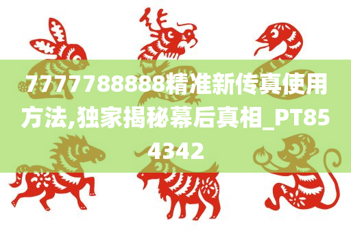 7777788888精准新传真使用方法,独家揭秘幕后真相_PT854342