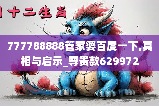 777788888管家婆百度一下,真相与启示_尊贵款629972