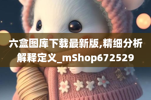 六盒图库下载最新版,精细分析解释定义_mShop672529