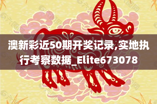 澳新彩近50期开奖记录,实地执行考察数据_Elite673078