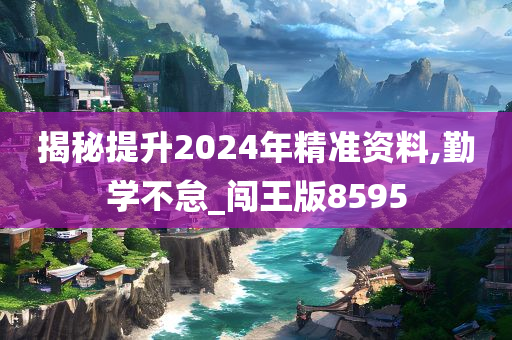 揭秘提升2024年精准资料,勤学不怠_闯王版8595