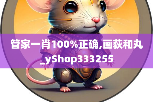 管家一肖100%正确,画荻和丸_yShop333255