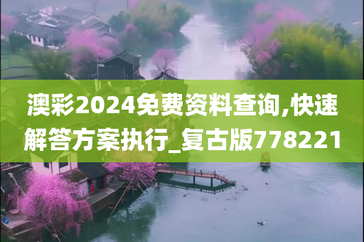 澳彩2024免费资料查询,快速解答方案执行_复古版778221