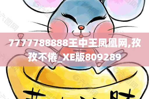 7777788888王中王凤凰网,孜孜不倦_XE版809289