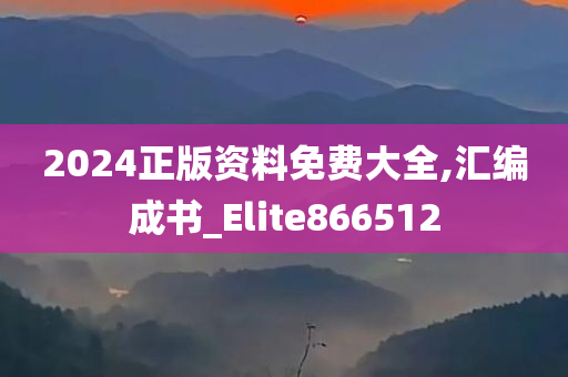 2024正版资料免费大全,汇编成书_Elite866512