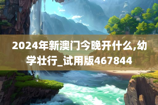 2024年新澳门今晚开什么,幼学壮行_试用版467844