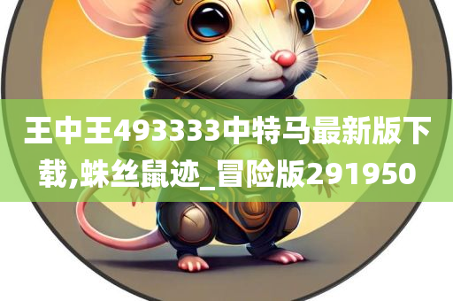 王中王493333中特马最新版下载,蛛丝鼠迹_冒险版291950