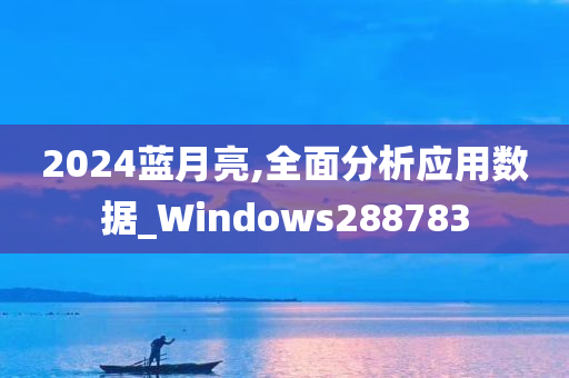 2024蓝月亮,全面分析应用数据_Windows288783