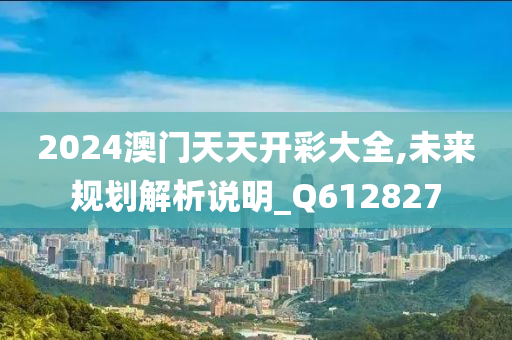 2024澳门天天开彩大全,未来规划解析说明_Q612827