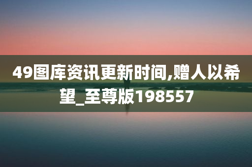 49图库资讯更新时间,赠人以希望_至尊版198557