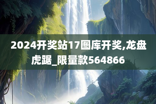 2024开奖站17图库开奖,龙盘虎踞_限量款564866