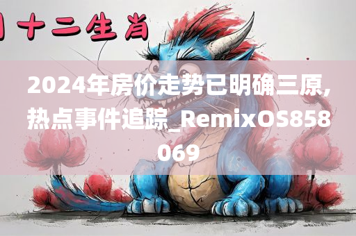 2024年房价走势已明确三原,热点事件追踪_RemixOS858069