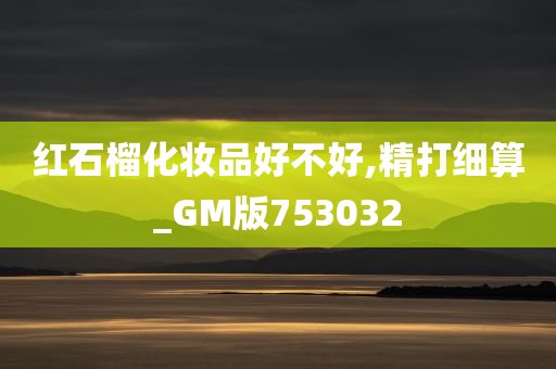 红石榴化妆品好不好,精打细算_GM版753032