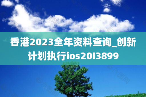 香港2023全年资料查询_创新计划执行ios20I3899