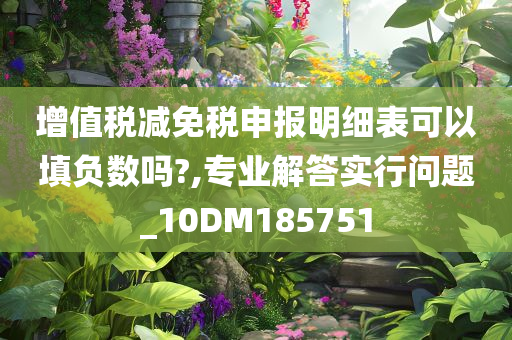 增值税减免税申报明细表可以填负数吗?,专业解答实行问题_10DM185751