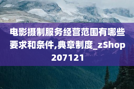 电影摄制服务经营范围有哪些要求和条件,典章制度_zShop207121