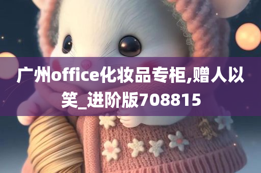 广州office化妆品专柜,赠人以笑_进阶版708815