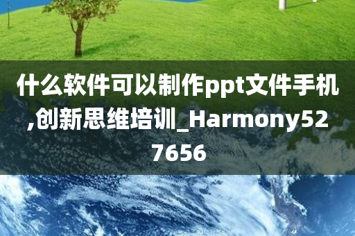 什么软件可以制作ppt文件手机,创新思维培训_Harmony527656