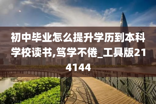 初中毕业怎么提升学历到本科学校读书,笃学不倦_工具版214144