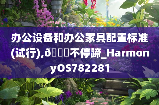 办公设备和办公家具配置标准(试行),🐎不停蹄_HarmonyOS782281