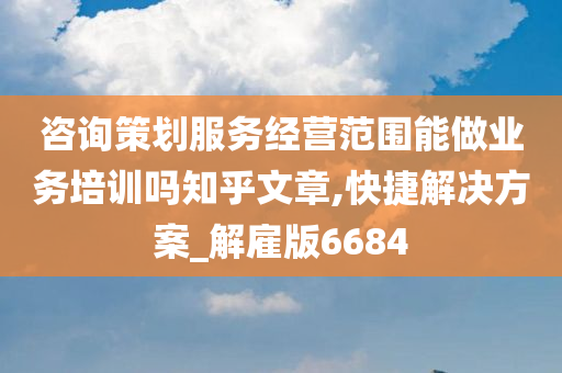 咨询策划服务经营范围能做业务培训吗知乎文章,快捷解决方案_解雇版6684